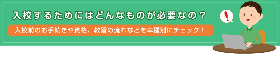 入校前のお手続きや資格、教習の流れなどを車種別にチェック！